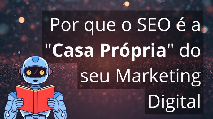 Por que o SEO é a "Casa Própria" do seu Marketing Digital
